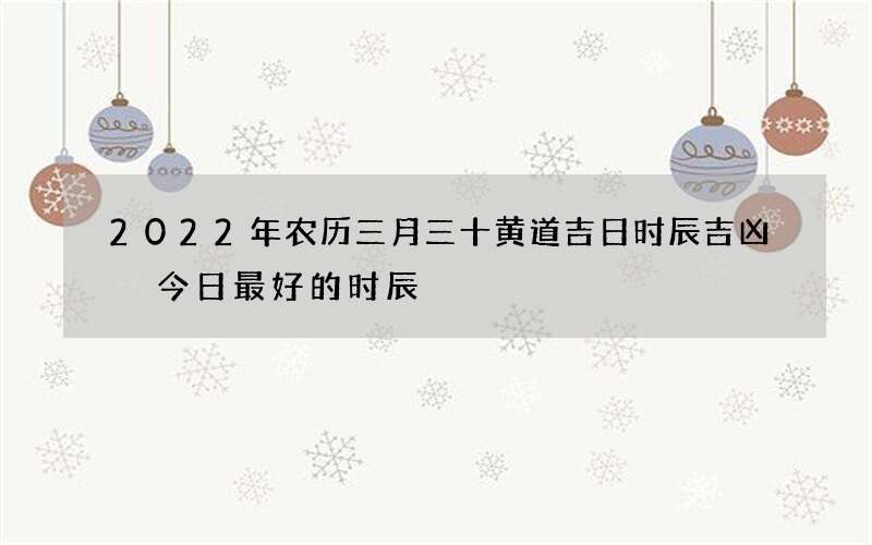 2022年农历三月三十黄道吉日时辰吉凶 今日最好的时辰